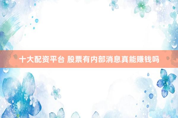十大配资平台 股票有内部消息真能赚钱吗
