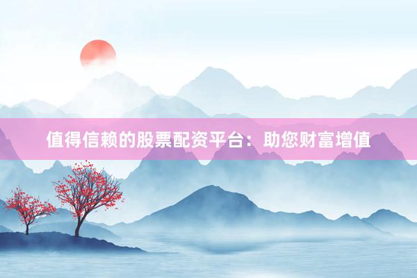 值得信赖的股票配资平台：助您财富增值