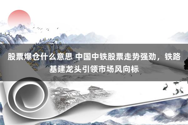 股票爆仓什么意思 中国中铁股票走势强劲，铁路基建龙头引领市场风向标