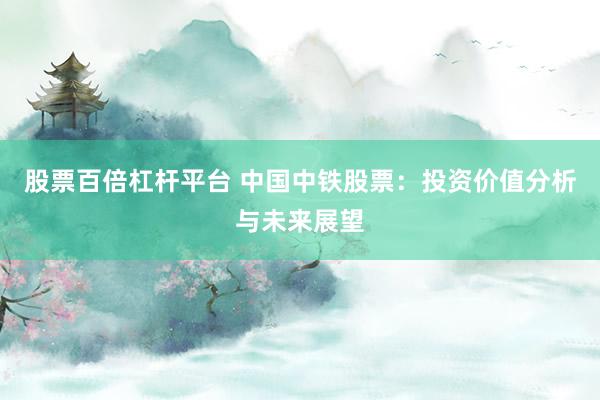 股票百倍杠杆平台 中国中铁股票：投资价值分析与未来展望