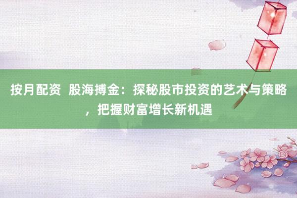 按月配资  股海搏金：探秘股市投资的艺术与策略，把握财富增长新机遇