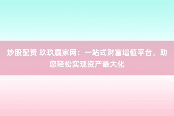 炒股配资 玖玖赢家网：一站式财富增值平台，助您轻松实现资产最大化