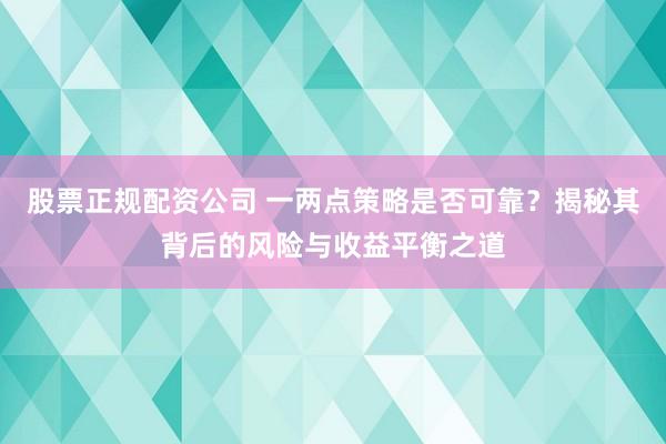 股票正规配资公司 一两点策略是否可靠？揭秘其背后的风险与收益平衡之道