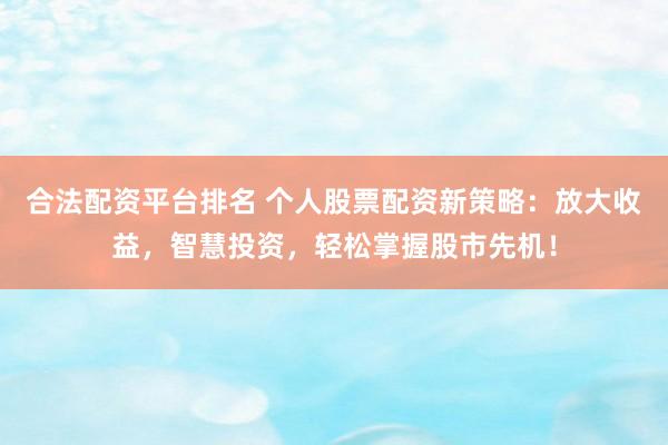 合法配资平台排名 个人股票配资新策略：放大收益，智慧投资，轻松掌握股市先机！