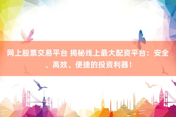 网上股票交易平台 揭秘线上最大配资平台：安全、高效、便捷的投资利器！