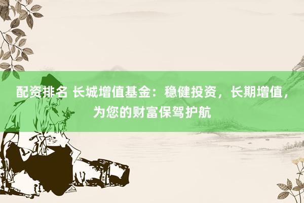 配资排名 长城增值基金：稳健投资，长期增值，为您的财富保驾护航