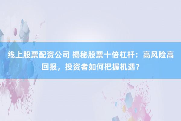 线上股票配资公司 揭秘股票十倍杠杆：高风险高回报，投资者如何把握机遇？