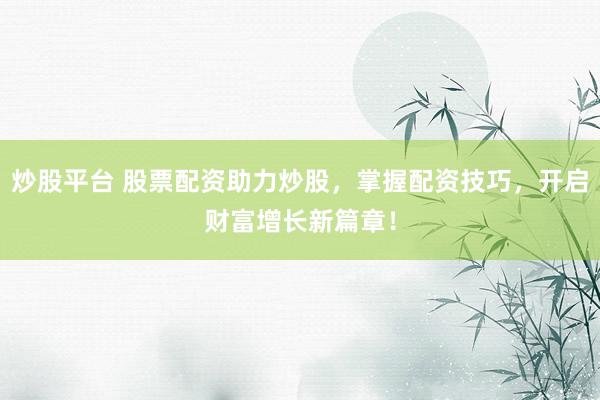 炒股平台 股票配资助力炒股，掌握配资技巧，开启财富增长新篇章！