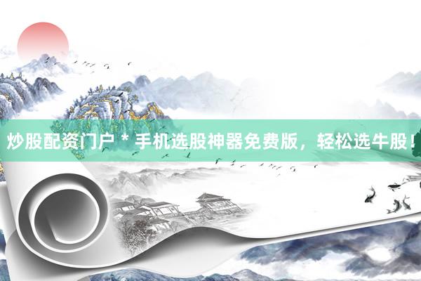 炒股配资门户 * 手机选股神器免费版，轻松选牛股！