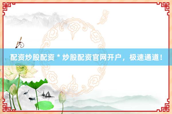 配资炒股配资 * 炒股配资官网开户，极速通道！