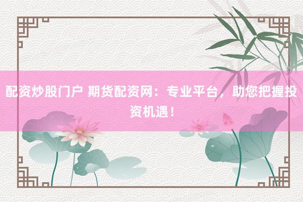 配资炒股门户 期货配资网：专业平台，助您把握投资机遇！