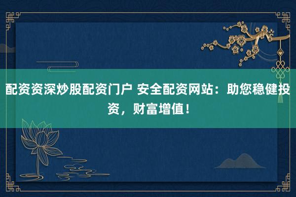 配资资深炒股配资门户 安全配资网站：助您稳健投资，财富增值！