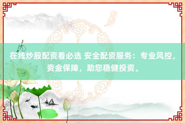 在线炒股配资看必选 安全配资服务：专业风控，资金保障，助您稳健投资。