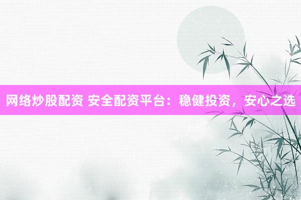 网络炒股配资 安全配资平台：稳健投资，安心之选