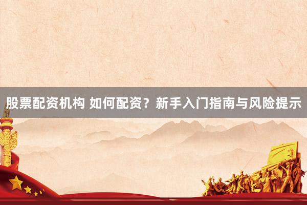 股票配资机构 如何配资？新手入门指南与风险提示