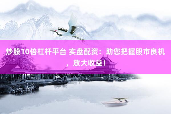 炒股10倍杠杆平台 实盘配资：助您把握股市良机，放大收益！