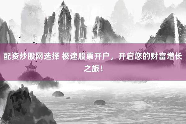 配资炒股网选择 极速股票开户，开启您的财富增长之旅！