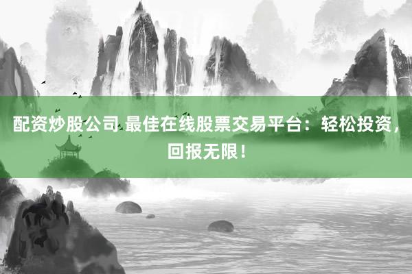 配资炒股公司 最佳在线股票交易平台：轻松投资，回报无限！