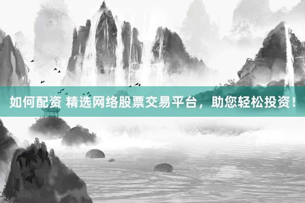 如何配资 精选网络股票交易平台，助您轻松投资！