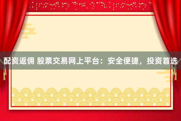 配资返佣 股票交易网上平台：安全便捷，投资首选
