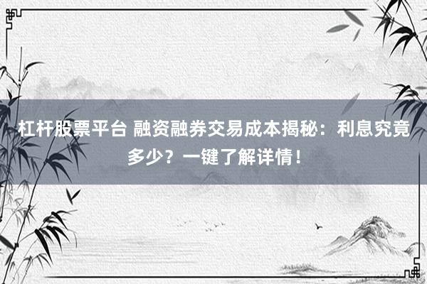 杠杆股票平台 融资融券交易成本揭秘：利息究竟多少？一键了解详情！
