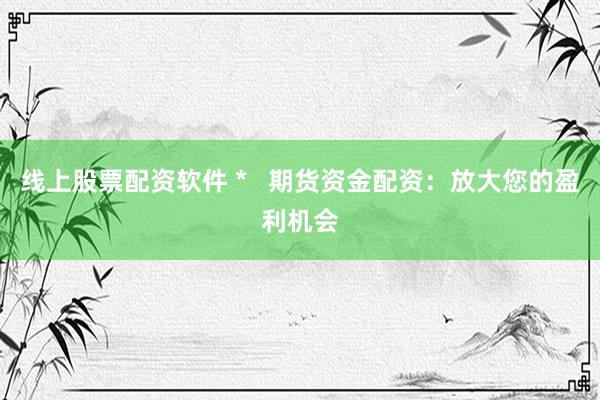 线上股票配资软件 *   期货资金配资：放大您的盈利机会