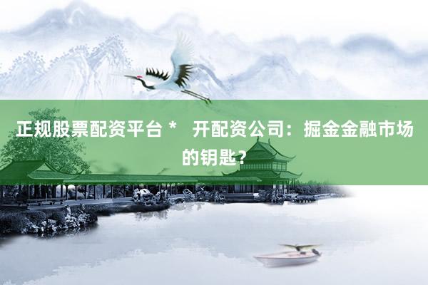 正规股票配资平台 *   开配资公司：掘金金融市场的钥匙？