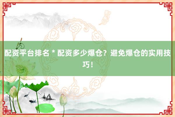 配资平台排名 * 配资多少爆仓？避免爆仓的实用技巧！