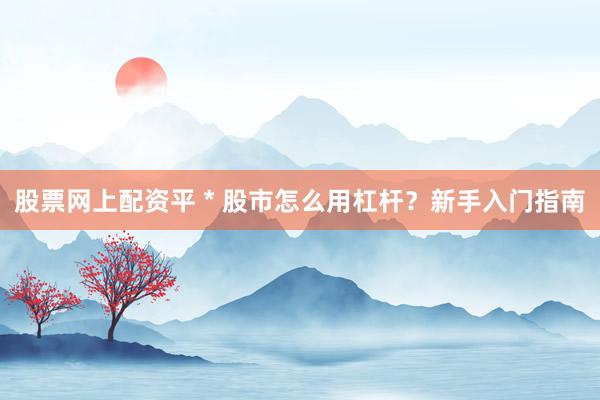 股票网上配资平 * 股市怎么用杠杆？新手入门指南