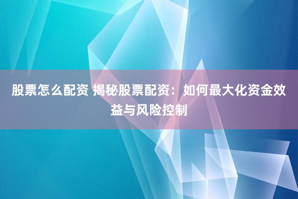 股票怎么配资 揭秘股票配资：如何最大化资金效益与风险控制