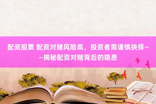 配资股票 配资对赌风险高，投资者需谨慎抉择——揭秘配资对赌背后的隐患