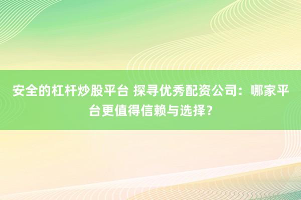 安全的杠杆炒股平台 探寻优秀配资公司：哪家平台更值得信赖与选择？