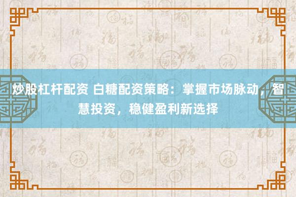 炒股杠杆配资 白糖配资策略：掌握市场脉动，智慧投资，稳健盈利新选择