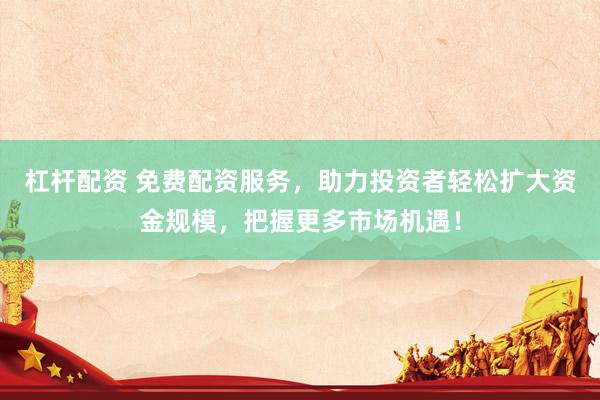 杠杆配资 免费配资服务，助力投资者轻松扩大资金规模，把握更多市场机遇！