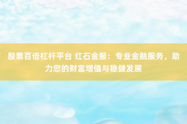 股票百倍杠杆平台 红石金服：专业金融服务，助力您的财富增值与稳健发展
