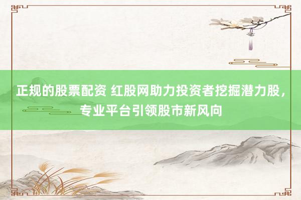 正规的股票配资 红股网助力投资者挖掘潜力股，专业平台引领股市新风向