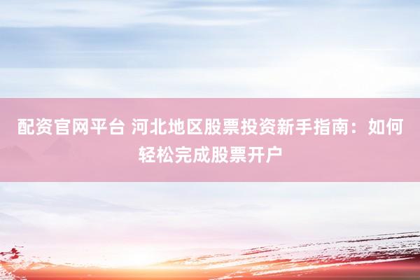 配资官网平台 河北地区股票投资新手指南：如何轻松完成股票开户