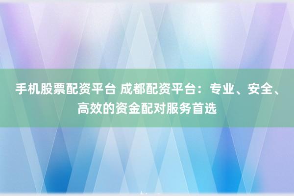 手机股票配资平台 成都配资平台：专业、安全、高效的资金配对服务首选