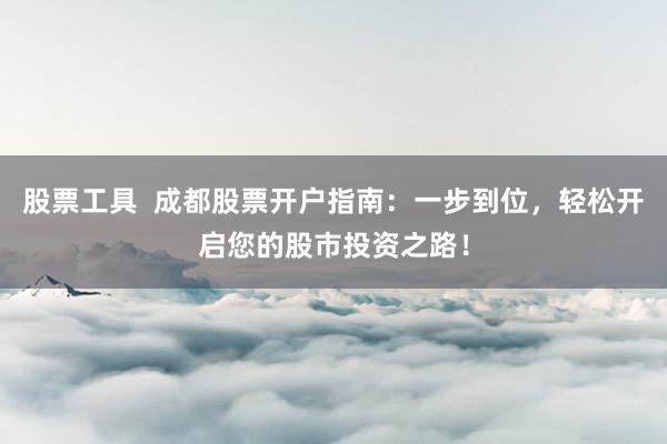 股票工具  成都股票开户指南：一步到位，轻松开启您的股市投资之路！