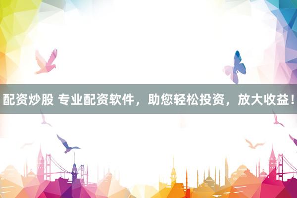 配资炒股 专业配资软件，助您轻松投资，放大收益！