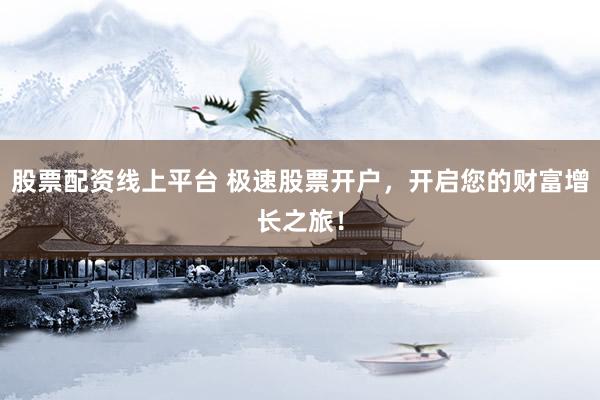 股票配资线上平台 极速股票开户，开启您的财富增长之旅！