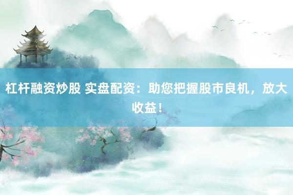 杠杆融资炒股 实盘配资：助您把握股市良机，放大收益！