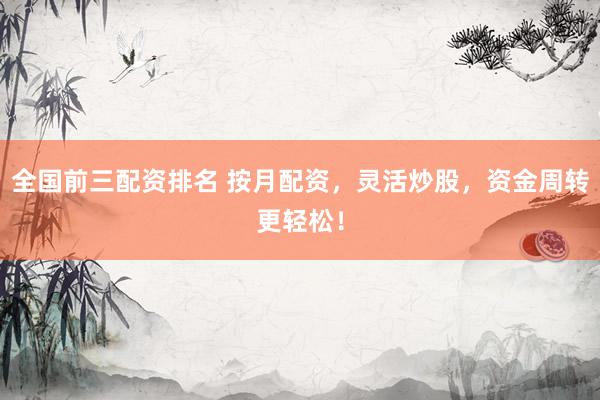 全国前三配资排名 按月配资，灵活炒股，资金周转更轻松！