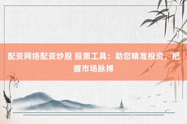 配资网络配资炒股 股票工具：助您精准投资，把握市场脉搏
