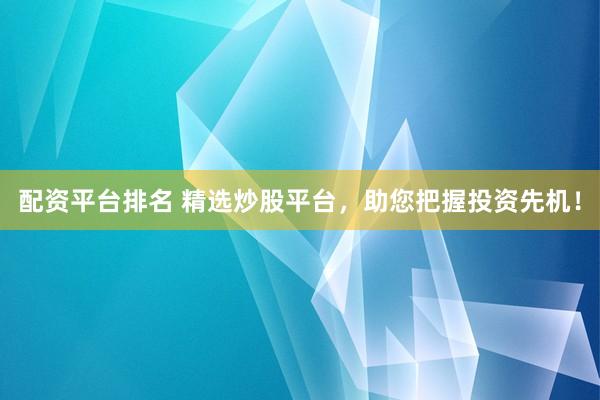 配资平台排名 精选炒股平台，助您把握投资先机！