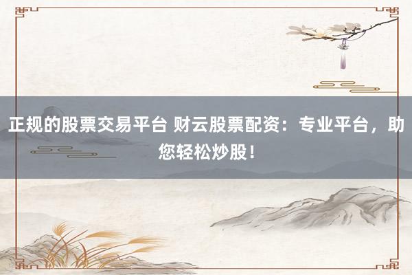 正规的股票交易平台 财云股票配资：专业平台，助您轻松炒股！