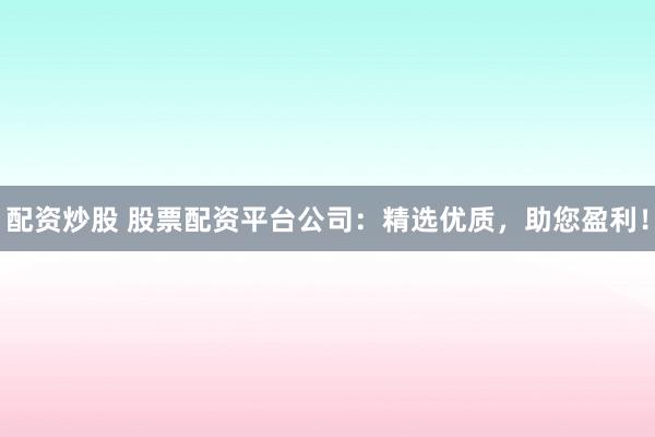 配资炒股 股票配资平台公司：精选优质，助您盈利！