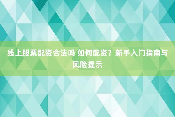 线上股票配资合法吗 如何配资？新手入门指南与风险提示