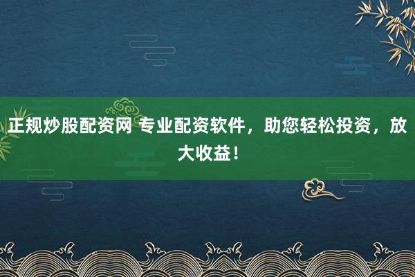 正规炒股配资网 专业配资软件，助您轻松投资，放大收益！