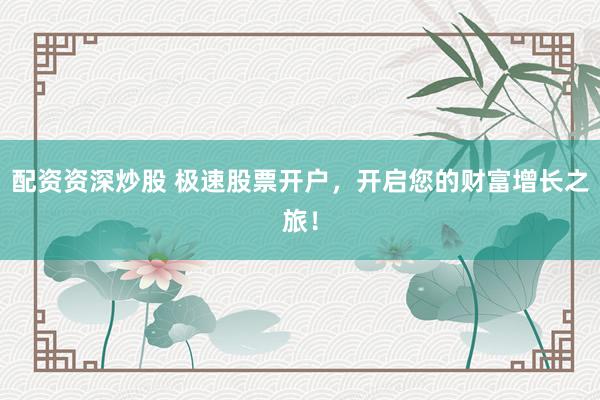 配资资深炒股 极速股票开户，开启您的财富增长之旅！